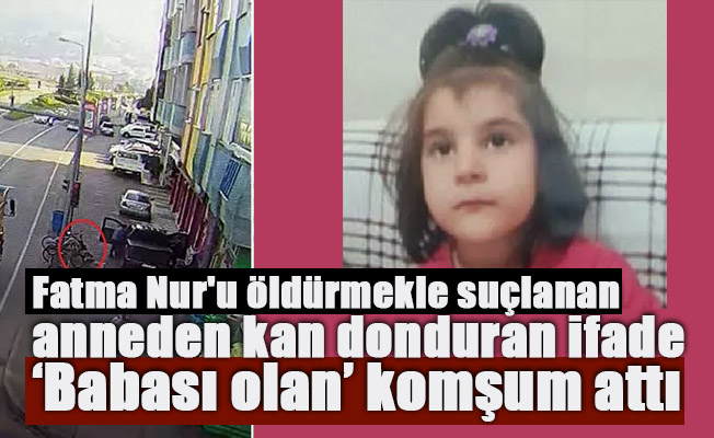 Fatma Nur'u öldürmekle suçlanan anne: 'Babası olan' komşum attı