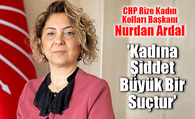 CHP Rize Kadın Kolları başkanı Ardal: ''Kadına Şiddet  'Kadına Şiddet Büyük Bir Suçtur''