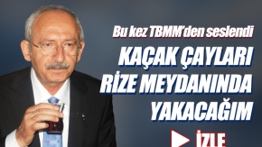 Kılıçdaroğlu, kaçak çayları Rize meydanında yakacağım